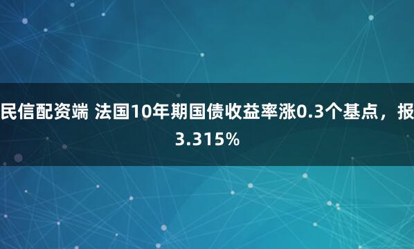 民信配资端 法国10年期国债收益率涨0.3个基点，报3.315%