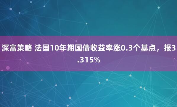 深富策略 法国10年期国债收益率涨0.3个基点，报3.315%