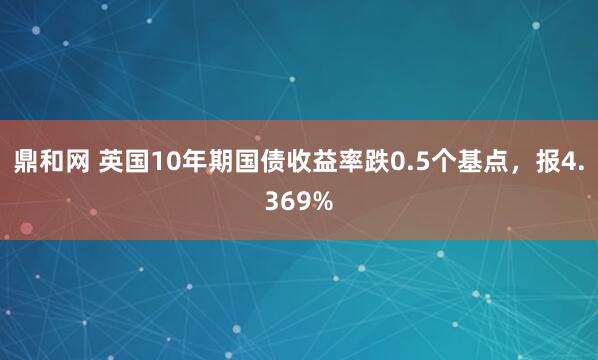 鼎和网 英国10年期国债收益率跌0.5个基点，报4.369%