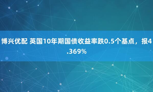 博兴优配 英国10年期国债收益率跌0.5个基点，报4.369%