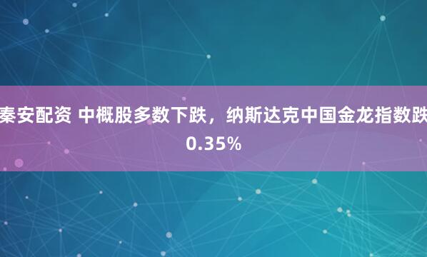 秦安配资 中概股多数下跌，纳斯达克中国金龙指数跌0.35%