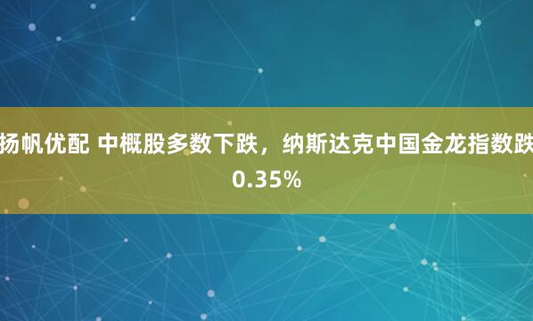 扬帆优配 中概股多数下跌，纳斯达克中国金龙指数跌0.35%