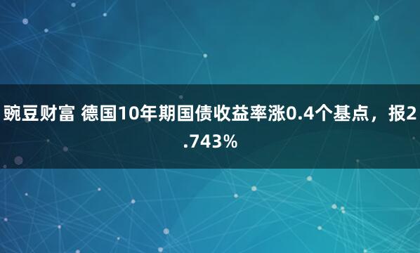 豌豆财富 德国10年期国债收益率涨0.4个基点，报2.743%