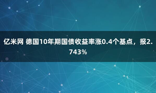 亿米网 德国10年期国债收益率涨0.4个基点，报2.743%