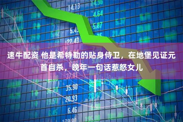 速牛配资 他是希特勒的贴身侍卫，在地堡见证元首自杀，晚年一句话惹怒女儿