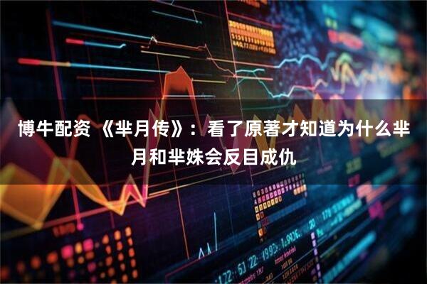 博牛配资 《芈月传》：看了原著才知道为什么芈月和芈姝会反目成仇