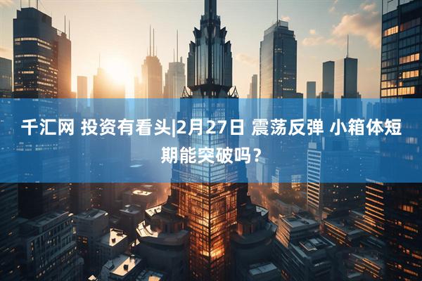千汇网 投资有看头|2月27日 震荡反弹 小箱体短期能突破吗？