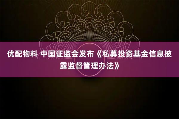 优配物料 中国证监会发布《私募投资基金信息披露监督管理办法》
