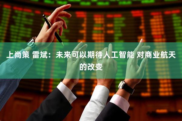 上尚策 雷斌：未来可以期待人工智能 对商业航天的改变