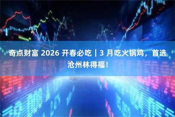 奇点财富 2026 开春必吃｜3 月吃火锅鸡，首选沧州林得福！