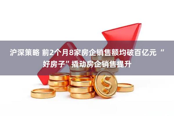 沪深策略 前2个月8家房企销售额均破百亿元 “好房子”撬动房企销售提升