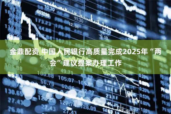 金鼎配资 中国人民银行高质量完成2025年“两会”建议提案办理工作