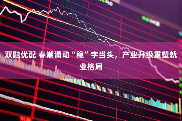 双融优配 春潮涌动“稳”字当头，产业升级重塑就业格局