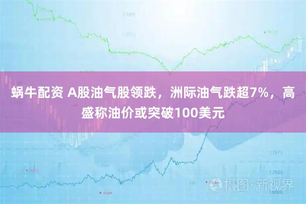 蜗牛配资 A股油气股领跌，洲际油气跌超7%，高盛称油价或突破100美元