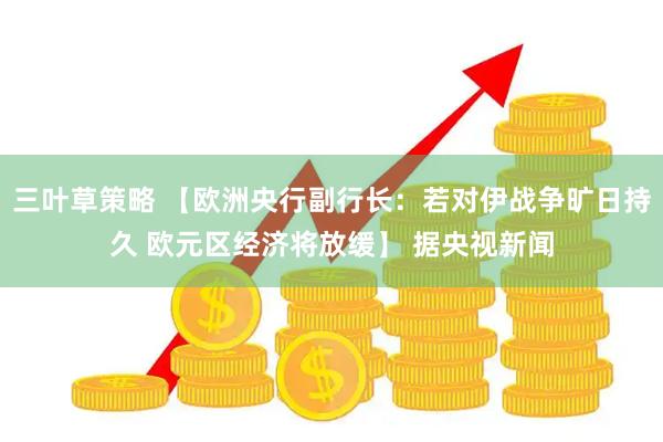 三叶草策略 【欧洲央行副行长：若对伊战争旷日持久 欧元区经济将放缓】 据央视新闻