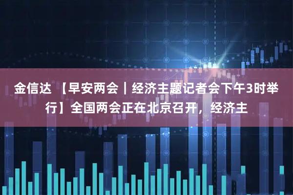 金信达 【早安两会｜经济主题记者会下午3时举行】全国两会正在北京召开，经济主