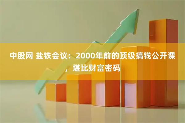 中股网 盐铁会议：2000年前的顶级搞钱公开课，堪比财富密码