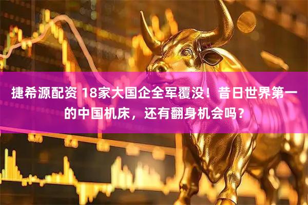 捷希源配资 18家大国企全军覆没！昔日世界第一的中国机床，还有翻身机会吗？