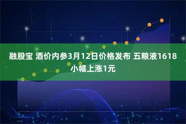 融股宝 酒价内参3月12日价格发布 五粮液1618小幅上涨1元