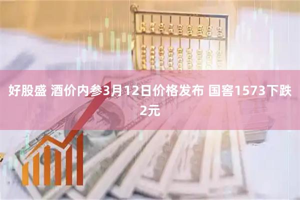 好股盛 酒价内参3月12日价格发布 国窖1573下跌2元