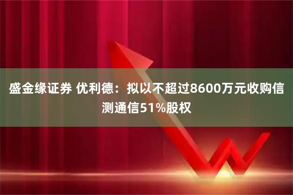 盛金缘证券 优利德：拟以不超过8600万元收购信测通信51%股权