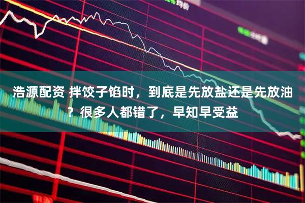 浩源配资 拌饺子馅时，到底是先放盐还是先放油？很多人都错了，早知早受益