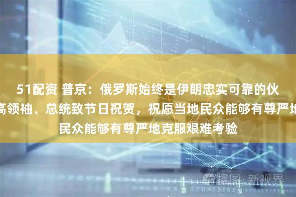51配资 普京：俄罗斯始终是伊朗忠实可靠的伙伴，向伊朗最高领袖、总统致节日祝贺，祝愿当地民众能够有尊严地克服艰难考验