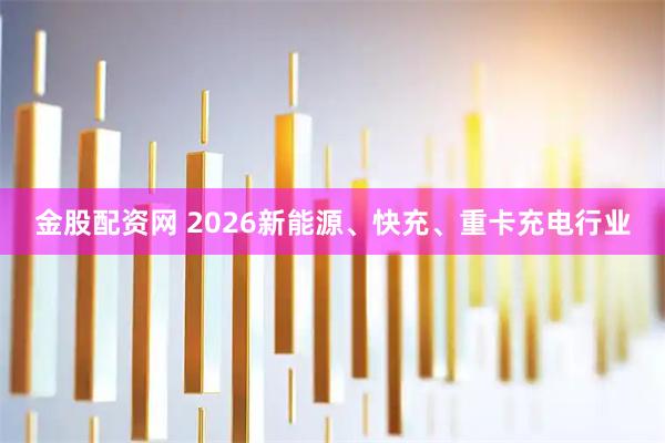 金股配资网 2026新能源、快充、重卡充电行业