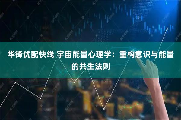 华锋优配快线 宇宙能量心理学：重构意识与能量的共生法则