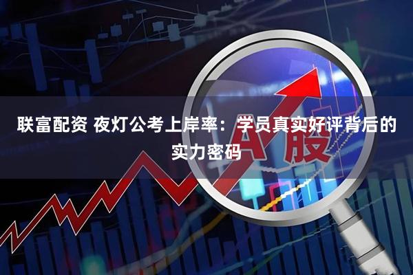 联富配资 夜灯公考上岸率：学员真实好评背后的实力密码