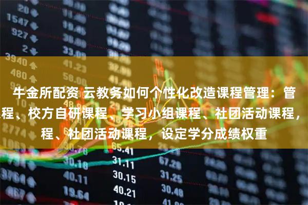 牛金所配资 云教务如何个性化改造课程管理：管理教材考试标准课程、校方自研课程、学习小组课程、社团活动课程，设定学分成绩权重