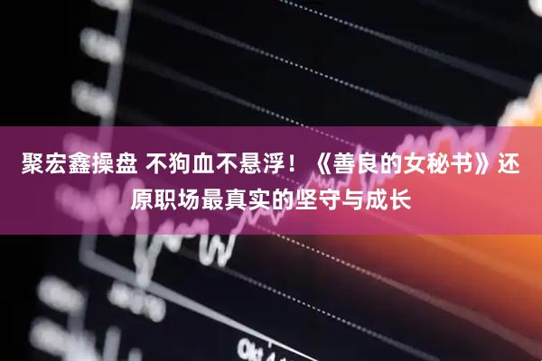 聚宏鑫操盘 不狗血不悬浮！《善良的女秘书》还原职场最真实的坚守与成长