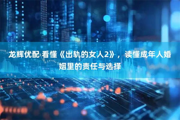龙辉优配 看懂《出轨的女人2》，读懂成年人婚姻里的责任与选择