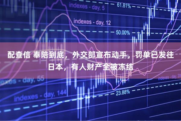配查信 奉陪到底，外交部宣布动手，罚单已发往日本，有人财产全被冻结