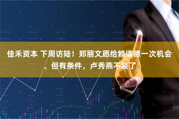 佳禾资本 下周访陆！郑丽文愿给赖清德一次机会、但有条件，卢秀燕不装了