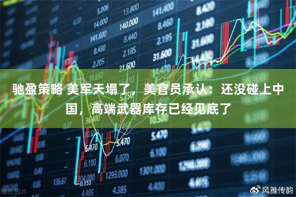 驰盈策略 美军天塌了，美官员承认：还没碰上中国，高端武器库存已经见底了