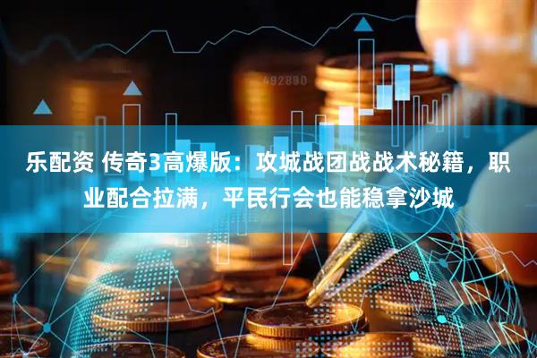乐配资 传奇3高爆版：攻城战团战战术秘籍，职业配合拉满，平民行会也能稳拿沙城