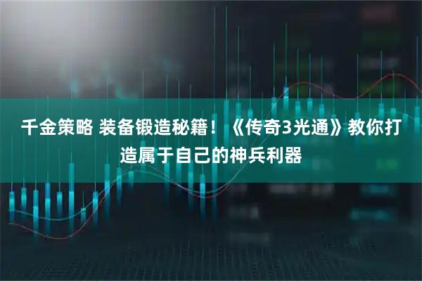 千金策略 装备锻造秘籍！《传奇3光通》教你打造属于自己的神兵利器