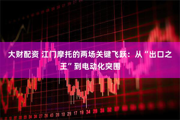 大财配资 江门摩托的两场关键飞跃：从“出口之王”到电动化突围