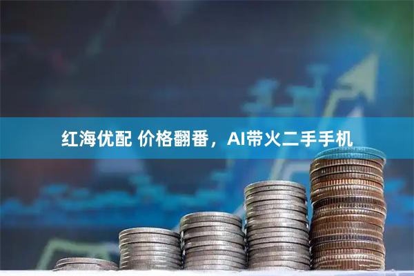 红海优配 价格翻番，AI带火二手手机