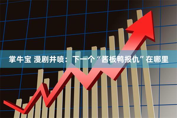 掌牛宝 漫剧井喷：下一个“酱板鸭报仇”在哪里