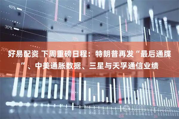 好易配资 下周重磅日程：特朗普再发“最后通牒”、中美通胀数据、三星与天孚通信业绩
