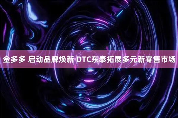 金多多 启动品牌焕新 DTC东泰拓展多元新零售市场