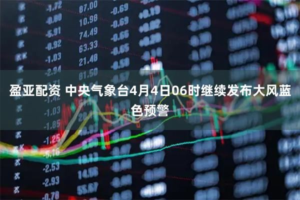盈亚配资 中央气象台4月4日06时继续发布大风蓝色预警