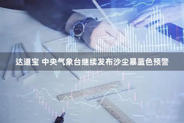 达道宝 中央气象台继续发布沙尘暴蓝色预警