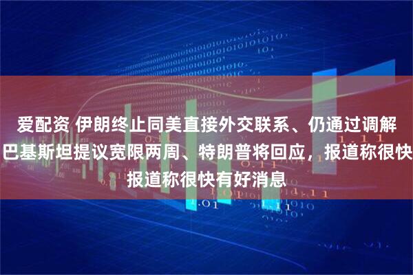 爱配资 伊朗终止同美直接外交联系、仍通过调解人沟通，巴基斯坦提议宽限两周、特朗普将回应，报道称很快有好消息