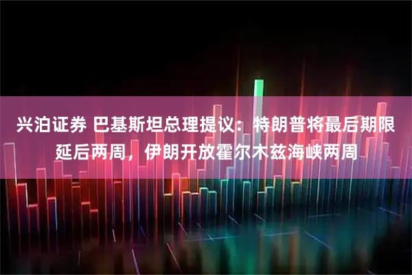 兴泊证券 巴基斯坦总理提议：特朗普将最后期限延后两周，伊朗开放霍尔木兹海峡两周