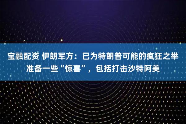 宝融配资 伊朗军方：已为特朗普可能的疯狂之举准备一些“惊喜”，包括打击沙特阿美