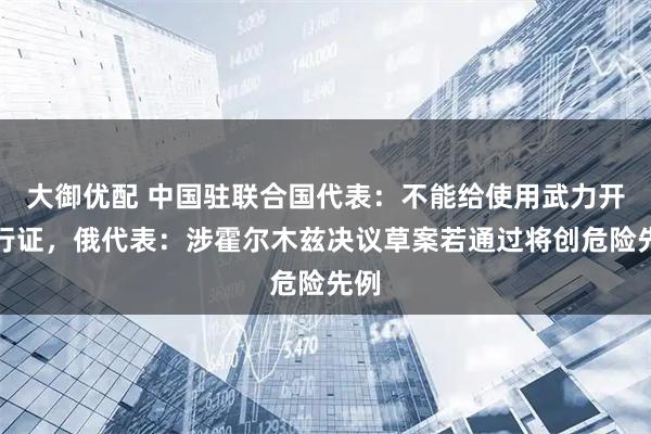 大御优配 中国驻联合国代表:不能给使用武力开通行证,俄代表:涉霍尔木兹决议草案若通过将创危险先例