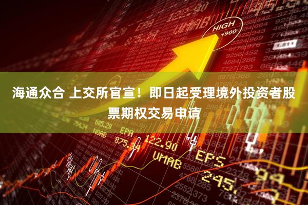 海通众合 上交所官宣！即日起受理境外投资者股票期权交易申请
